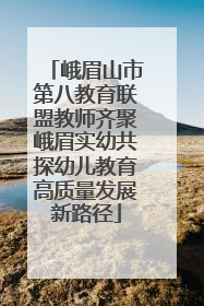 峨眉山市第八教育联盟教师齐聚峨眉实幼共探幼儿教育高质量发展新路径