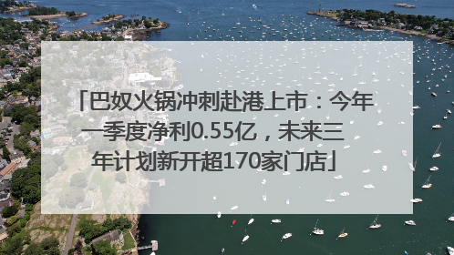 巴奴火锅冲刺赴港上市：今年一季度净利0.55亿，未来三年计划新开超170家门店