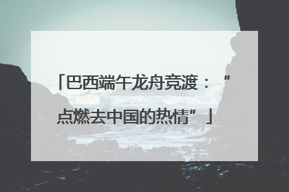 巴西端午龙舟竞渡：“点燃去中国的热情”