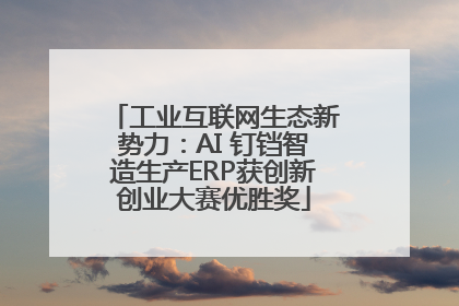 工业互联网生态新势力：AI 钉铛智造生产ERP获创新创业大赛优胜奖