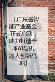 广东省智能产业基金正式启动，助力打造全球AI与机器人创新高地