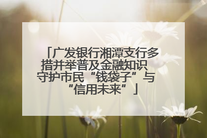 广发银行湘潭支行多措并举普及金融知识 守护市民“钱袋子”与“信用未来”