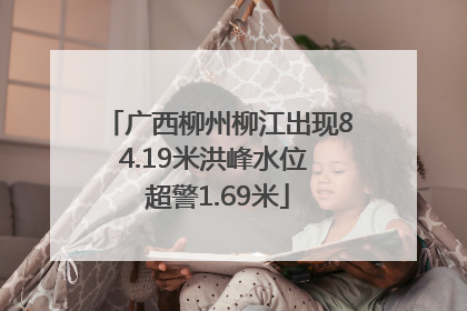 广西柳州柳江出现84.19米洪峰水位 超警1.69米
