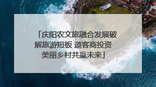 庆阳农文旅融合发展破解旅游短板 邀客商投资美丽乡村共赢未来