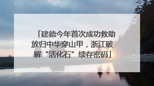 建德今年首次成功救助放归中华穿山甲，浙江破解“活化石”续存密码