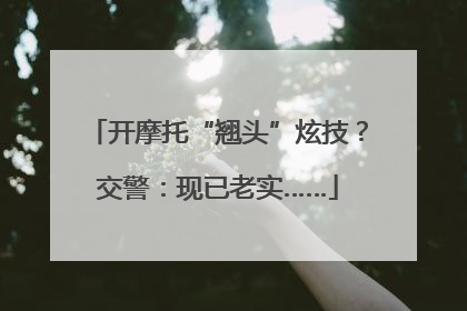 开摩托“翘头”炫技？交警：现已老实……