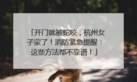 开门就被蛇咬，杭州女子蒙了！消防紧急提醒：这些方法都不靠谱！