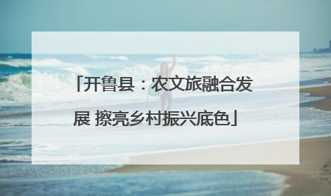 开鲁县：农文旅融合发展 擦亮乡村振兴底色