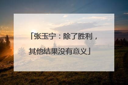张玉宁：除了胜利，其他结果没有意义