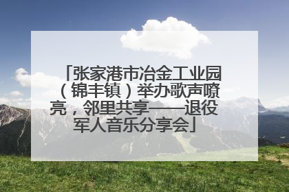 张家港市冶金工业园（锦丰镇）举办歌声嘹亮，邻里共享——退役军人音乐分享会