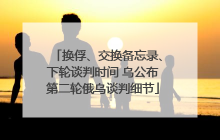 换俘、交换备忘录、下轮谈判时间 乌公布第二轮俄乌谈判细节