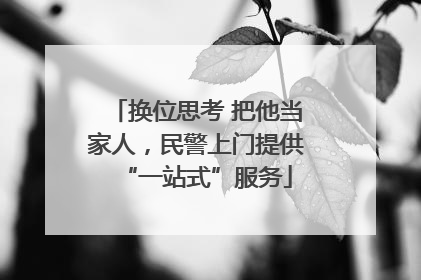换位思考 把他当家人，民警上门提供“一站式”服务