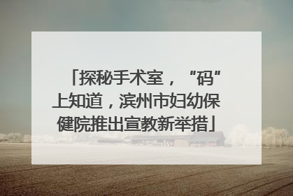 探秘手术室，“码”上知道，滨州市妇幼保健院推出宣教新举措