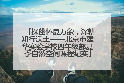 探幽怀夏万象，深耕知行沃土——北京市建华实验学校四年级部夏季自然空间课程纪实