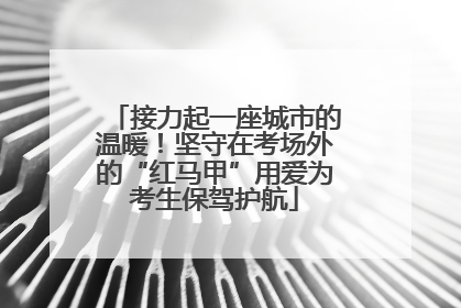 接力起一座城市的温暖！坚守在考场外的“红马甲”用爱为考生保驾护航