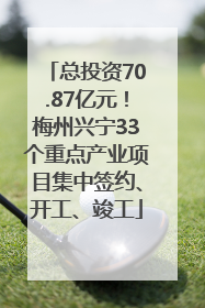 总投资70.87亿元！梅州兴宁33个重点产业项目集中签约、开工、竣工
