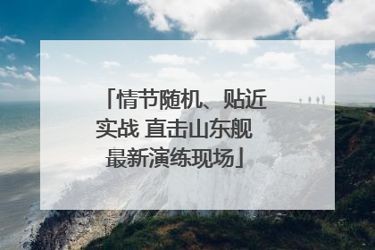 情节随机、贴近实战 直击山东舰最新演练现场