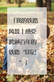 我的铁路风景︱感受跨越百年的铁路“印记”