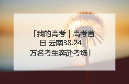 我的高考｜高考首日 云南38.24万名考生奔赴考场
