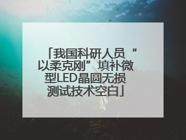 我国科研人员“以柔克刚”填补微型LED晶圆无损测试技术空白