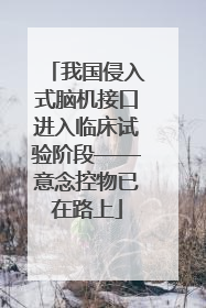 我国侵入式脑机接口进入临床试验阶段——意念控物已在路上