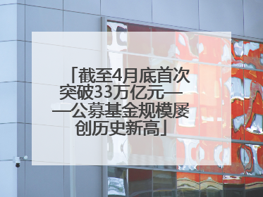 截至4月底首次突破33万亿元——公募基金规模屡创历史新高