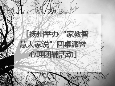 扬州举办“家教智慧大家说”圆桌派暨心理团辅活动