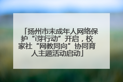 扬州市未成年人网络保护“i芽行动”开启，校家社“网教同向”协同育人主题活动启动