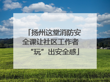 扬州这堂消防安全课让社区工作者“玩”出安全感