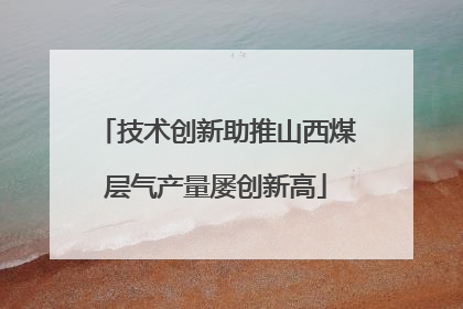 技术创新助推山西煤层气产量屡创新高