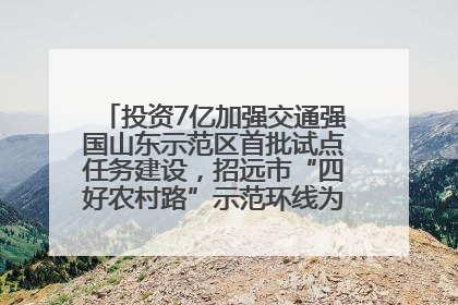 投资7亿加强交通强国山东示范区首批试点任务建设，招远市“四好农村路”示范环线为乡村振兴“开路”
