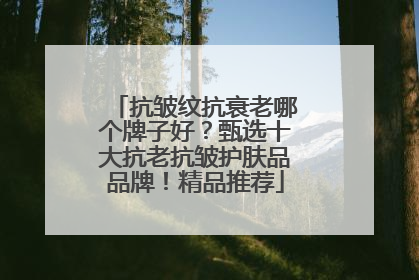 抗皱纹抗衰老哪个牌子好？甄选十大抗老抗皱护肤品品牌！精品推荐