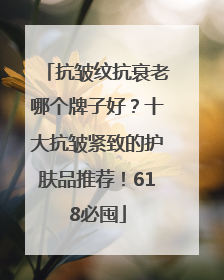 抗皱纹抗衰老哪个牌子好？十大抗皱紧致的护肤品推荐！618必囤