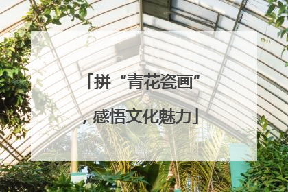 拼“青花瓷画”，感悟文化魅力