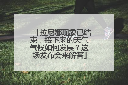 拉尼娜现象已结束，接下来的天气气候如何发展？这场发布会来解答