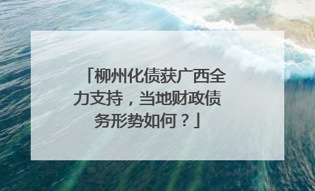 柳州化债获广西全力支持，当地财政债务形势如何？