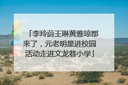 李玲蔚王琳黄雅琼都来了，元老明星进校园活动走进文龙巷小学