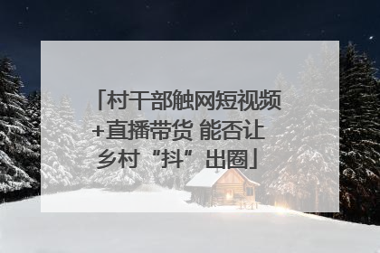 村干部触网短视频+直播带货 能否让乡村“抖”出圈
