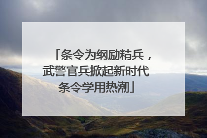 条令为纲励精兵，武警官兵掀起新时代条令学用热潮