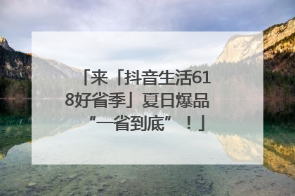 来「抖音生活618好省季」夏日爆品“一省到底”！
