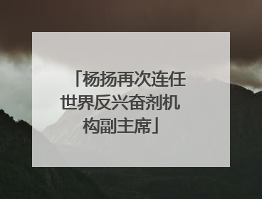 杨扬再次连任世界反兴奋剂机构副主席