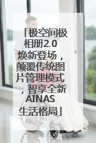 极空间极相册2.0焕新登场，颠覆传统图片管理模式，智享全新AINAS生活格局