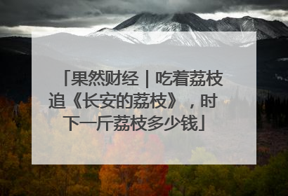 果然财经｜吃着荔枝追《长安的荔枝》，时下一斤荔枝多少钱