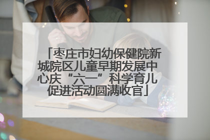 枣庄市妇幼保健院新城院区儿童早期发展中心庆“六一”科学育儿促进活动圆满收官