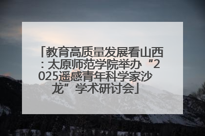 教育高质量发展看山西：太原师范学院举办“2025遥感青年科学家沙龙”学术研讨会