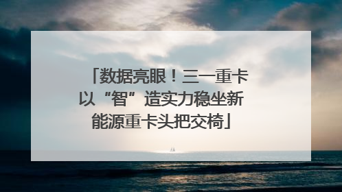 数据亮眼！三一重卡以“智”造实力稳坐新能源重卡头把交椅