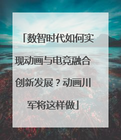 数智时代如何实现动画与电竞融合创新发展？动画川军将这样做