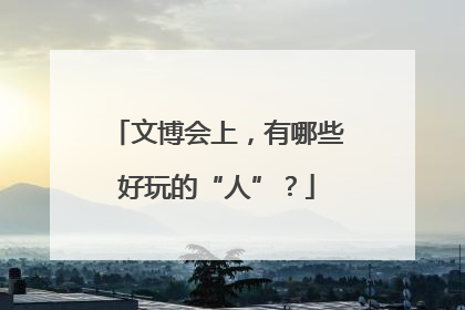 文博会上，有哪些好玩的“人”？