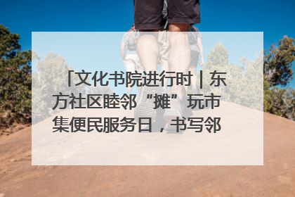 文化书院进行时｜东方社区睦邻“摊”玩市集便民服务日，书写邻里共生新篇章