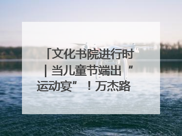 文化书院进行时｜当儿童节端出“运动宴”！万杰路社区“玩”出亲子新花样